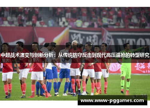 中超战术演变与创新分析:从传统防守反击到现代高压逼抢的转型研究 中超战术演变与创新分析:从传统防守反击到现代高压逼抢的转型研究