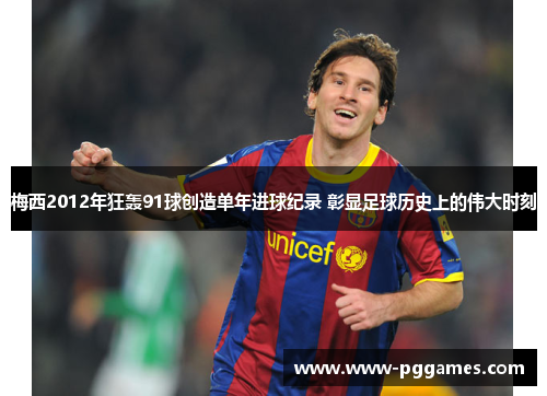 梅西2012年狂轰91球创造单年进球纪录 彰显足球历史上的伟大时刻