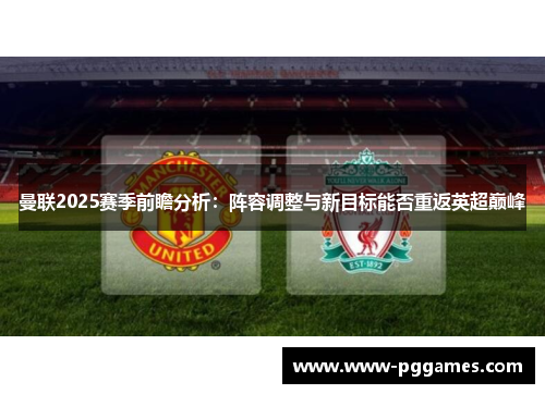 曼联2025赛季前瞻分析：阵容调整与新目标能否重返英超巅峰