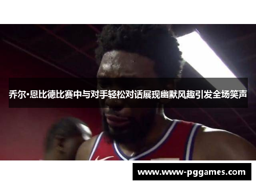 乔尔·恩比德比赛中与对手轻松对话展现幽默风趣引发全场笑声