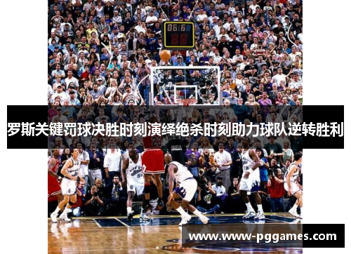 罗斯关键罚球决胜时刻演绎绝杀时刻助力球队逆转胜利 罗斯关键罚球决胜时刻演绎绝杀时刻助力球队逆转胜利