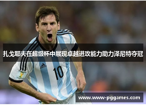 扎戈耶夫在超级杯中展现卓越进攻能力助力泽尼特夺冠 扎戈耶夫在超级杯中展现卓越进攻能力助力泽尼特夺冠