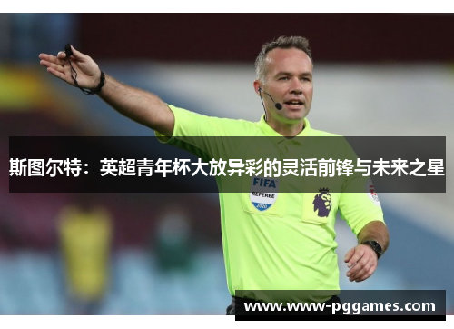 斯图尔特:英超青年杯大放异彩的灵活前锋与未来之星 斯图尔特:英超青年杯大放异彩的灵活前锋与未来之星