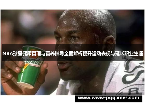 NBA球星健康管理与营养指导全面解析提升运动表现与延长职业生涯