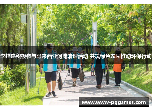 李梓嘉积极参与马来西亚河流清理活动 共筑绿色家园推动环保行动