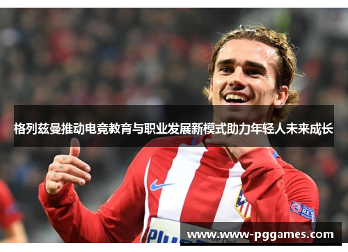 格列兹曼推动电竞教育与职业发展新模式助力年轻人未来成长