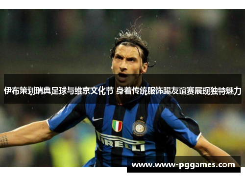 伊布策划瑞典足球与维京文化节 身着传统服饰踢友谊赛展现独特魅力 伊布策划瑞典足球与维京文化节 身着传统服饰踢友谊赛展现独特魅力