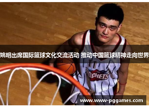 姚明出席国际篮球文化交流活动 推动中国篮球精神走向世界 姚明出席国际篮球文化交流活动 推动中国篮球精神走向世界