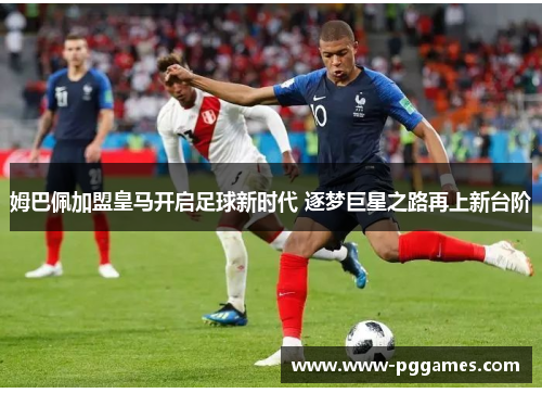 姆巴佩加盟皇马开启足球新时代 逐梦巨星之路再上新台阶 姆巴佩加盟皇马开启足球新时代 逐梦巨星之路再上新台阶