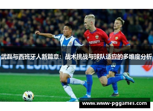 武磊与西班牙人新篇章:战术挑战与球队适应的多维度分析 武磊与西班牙人新篇章:战术挑战与球队适应的多维度分析