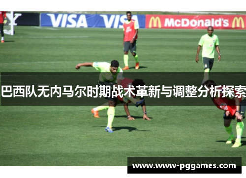 巴西队无内马尔时期战术革新与调整分析探索 巴西队无内马尔时期战术革新与调整分析探索