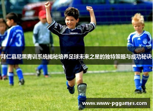 拜仁慕尼黑青训系统揭秘培养足球未来之星的独特策略与成功秘诀