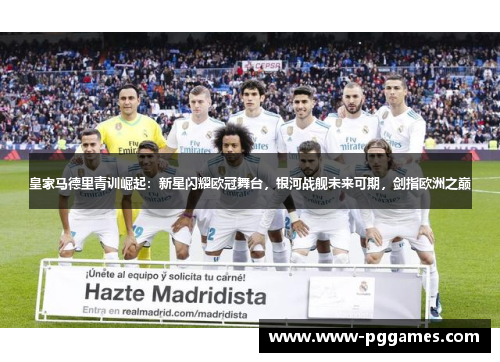 皇家马德里青训崛起:新星闪耀欧冠舞台,银河战舰未来可期,剑指欧洲之巅 皇家马德里青训崛起:新星闪耀欧冠舞台,银河战舰未来可期,剑指欧洲之巅