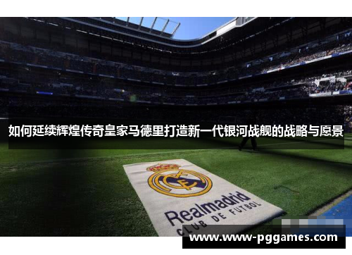 如何延续辉煌传奇皇家马德里打造新一代银河战舰的战略与愿景