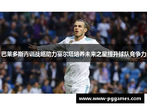 巴莱多斯青训战略助力塞尔塔培养未来之星提升球队竞争力