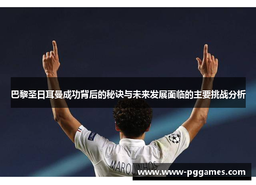 巴黎圣日耳曼成功背后的秘诀与未来发展面临的主要挑战分析 巴黎圣日耳曼成功背后的秘诀与未来发展面临的主要挑战分析