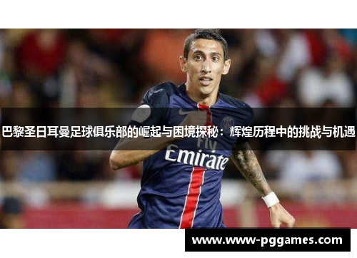 巴黎圣日耳曼足球俱乐部的崛起与困境探秘:辉煌历程中的挑战与机遇 巴黎圣日耳曼足球俱乐部的崛起与困境探秘:辉煌历程中的挑战与机遇