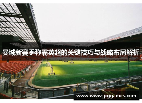 曼城新赛季称霸英超的关键技巧与战略布局解析