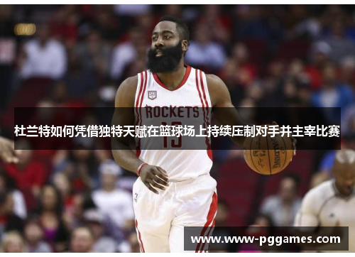 杜兰特如何凭借独特天赋在篮球场上持续压制对手并主宰比赛
