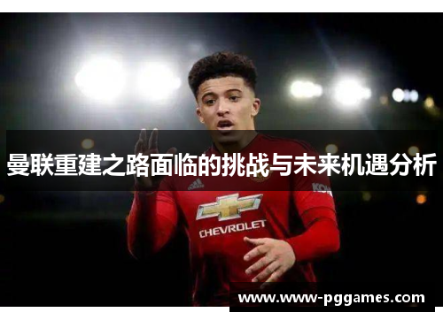 曼联重建之路面临的挑战与未来机遇分析