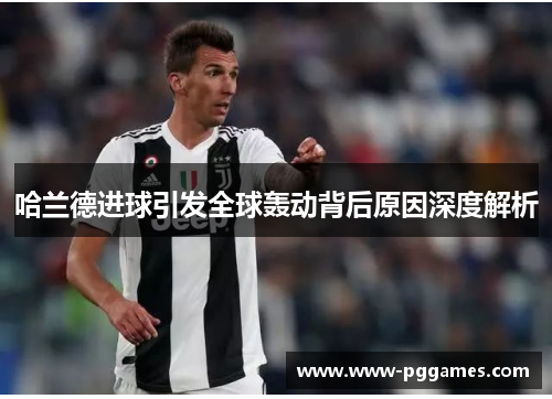 哈兰德进球引发全球轰动背后原因深度解析