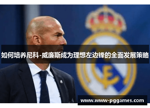 如何培养尼科-威廉斯成为理想左边锋的全面发展策略 如何培养尼科-威廉斯成为理想左边锋的全面发展策略