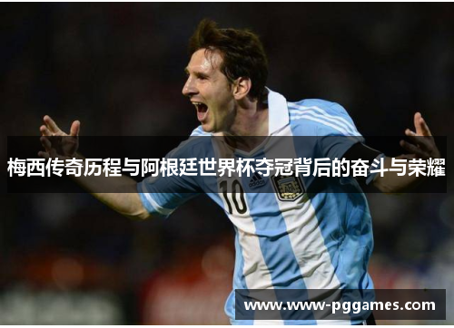 梅西传奇历程与阿根廷世界杯夺冠背后的奋斗与荣耀