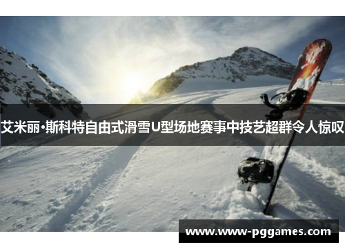 艾米丽·斯科特自由式滑雪U型场地赛事中技艺超群令人惊叹