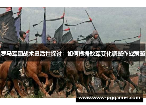 罗马军团战术灵活性探讨:如何根据敌军变化调整作战策略 罗马军团战术灵活性探讨:如何根据敌军变化调整作战策略