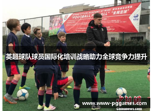英超球队球员国际化培训战略助力全球竞争力提升 英超球队球员国际化培训战略助力全球竞争力提升
