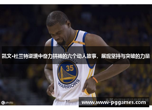 凯文·杜兰特逆境中奋力拼搏的六个动人故事，展现坚持与突破的力量