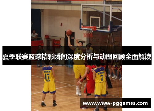 夏季联赛篮球精彩瞬间深度分析与动图回顾全面解读