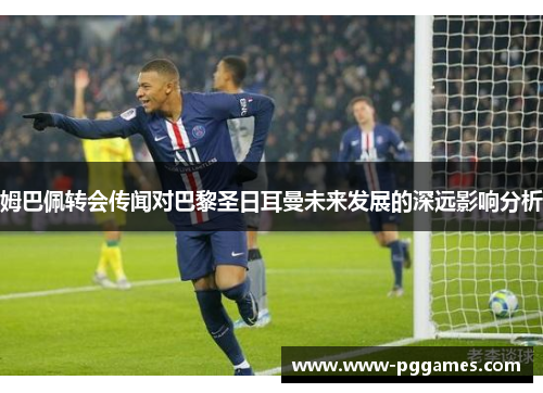 姆巴佩转会传闻对巴黎圣日耳曼未来发展的深远影响分析