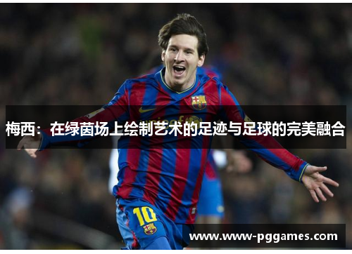 梅西:在绿茵场上绘制艺术的足迹与足球的完美融合 梅西:在绿茵场上绘制艺术的足迹与足球的完美融合