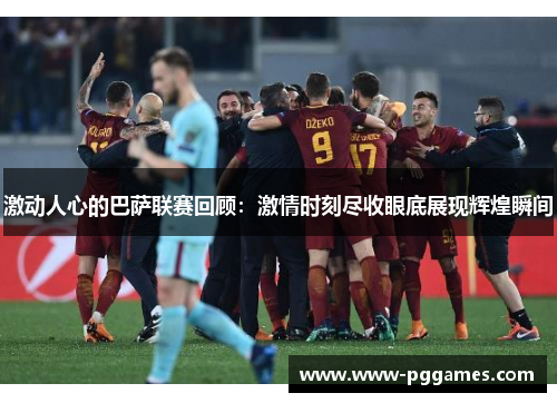 激动人心的巴萨联赛回顾：激情时刻尽收眼底展现辉煌瞬间