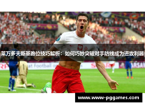 莱万多夫斯基跑位技巧解析：如何巧妙突破对手防线成为进攻利器