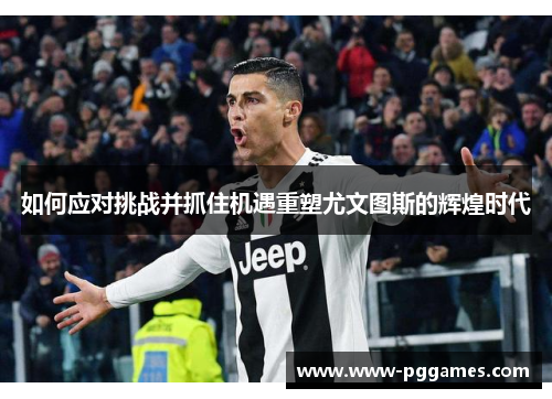 如何应对挑战并抓住机遇重塑尤文图斯的辉煌时代