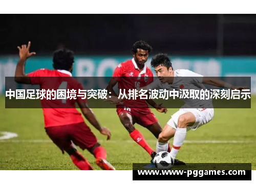 中国足球的困境与突破：从排名波动中汲取的深刻启示
