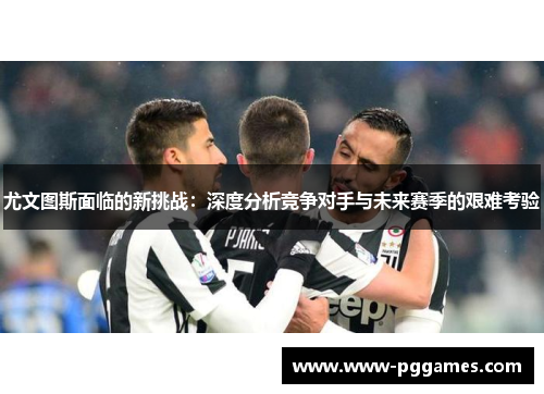 尤文图斯面临的新挑战：深度分析竞争对手与未来赛季的艰难考验