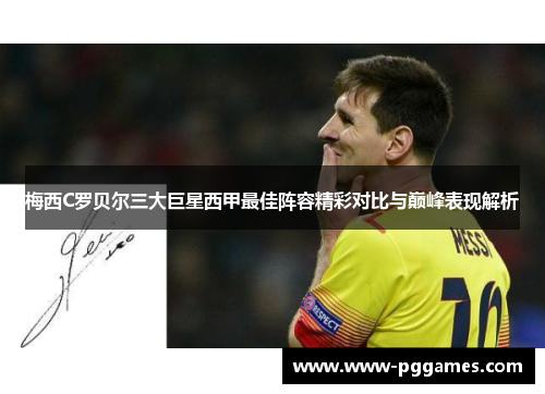 梅西C罗贝尔三大巨星西甲最佳阵容精彩对比与巅峰表现解析 梅西C罗贝尔三大巨星西甲最佳阵容精彩对比与巅峰表现解析
