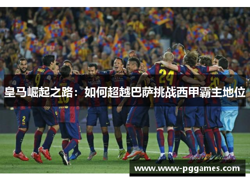 皇马崛起之路：如何超越巴萨挑战西甲霸主地位