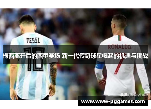 梅西离开后的西甲赛场 新一代传奇球星崛起的机遇与挑战