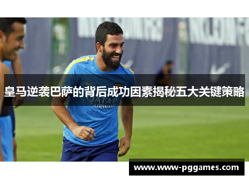 皇马逆袭巴萨的背后成功因素揭秘五大关键策略