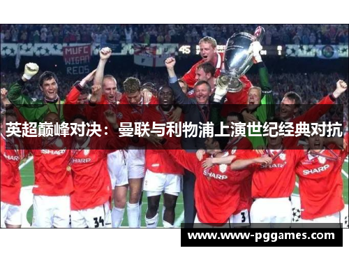 英超巅峰对决:曼联与利物浦上演世纪经典对抗 英超巅峰对决:曼联与利物浦上演世纪经典对抗