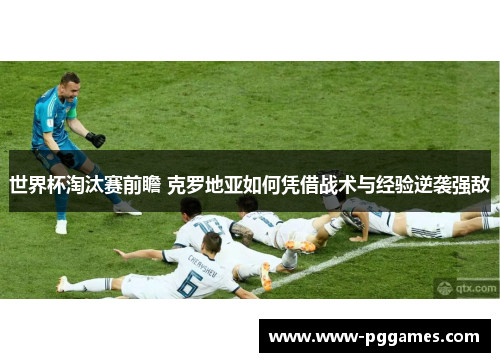 世界杯淘汰赛前瞻 克罗地亚如何凭借战术与经验逆袭强敌 世界杯淘汰赛前瞻 克罗地亚如何凭借战术与经验逆袭强敌