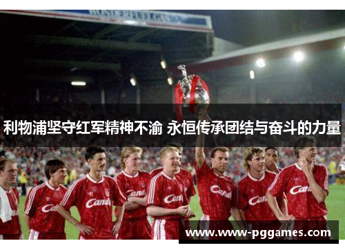 利物浦坚守红军精神不渝 永恒传承团结与奋斗的力量