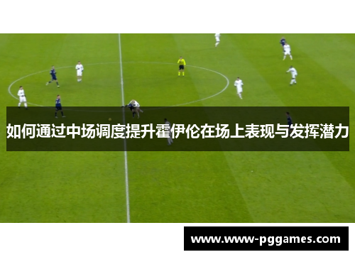 如何通过中场调度提升霍伊伦在场上表现与发挥潜力