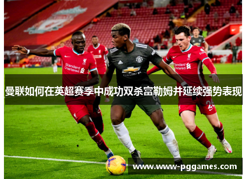 曼联如何在英超赛季中成功双杀富勒姆并延续强势表现