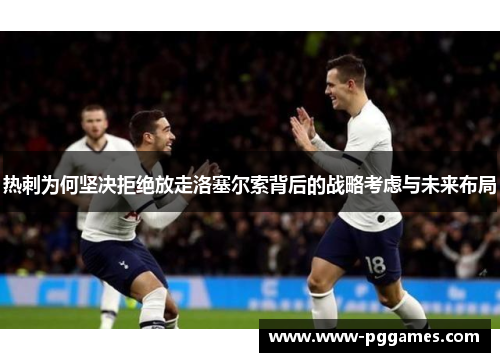 热刺为何坚决拒绝放走洛塞尔索背后的战略考虑与未来布局