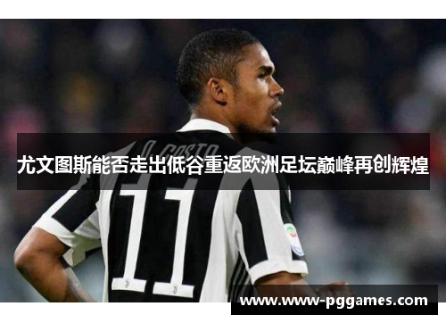 尤文图斯能否走出低谷重返欧洲足坛巅峰再创辉煌 尤文图斯能否走出低谷重返欧洲足坛巅峰再创辉煌